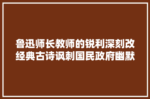 鲁迅师长教师的锐利深刻改经典古诗讽刺国民政府幽默中带悲愤