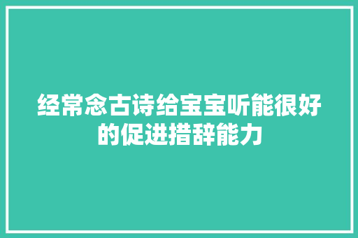 经常念古诗给宝宝听能很好的促进措辞能力