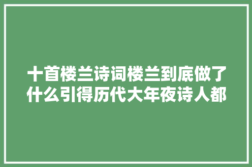 十首楼兰诗词楼兰到底做了什么引得历代大年夜诗人都要斩楼兰