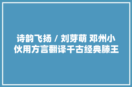 诗韵飞扬 / 刘芽萌 邓州小伙用方言翻译千古经典滕王阁序笑翻
