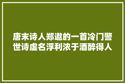 唐末诗人郑遨的一首冷门警世诗虚名浮利浓于酒醉得人心去世不醒