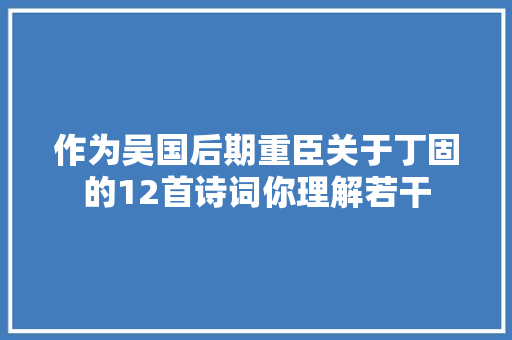 作为吴国后期重臣关于丁固的12首诗词你理解若干