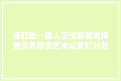 唐朝第一诗人王绩野望赏析兼谈其诗歌艺术成就和对后世影响