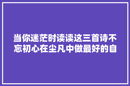 当你迷茫时读读这三首诗不忘初心在尘凡中做最好的自己