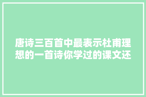 唐诗三百首中最表示杜甫理想的一首诗你学过的课文还会背吗
