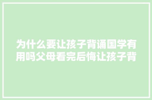 为什么要让孩子背诵国学有用吗父母看完后悔让孩子背得晚了