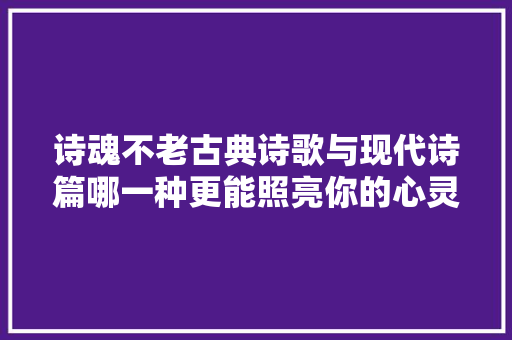 诗魂不老古典诗歌与现代诗篇哪一种更能照亮你的心灵