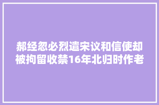 郝经忽必烈遣宋议和信使却被拘留收禁16年北归时作老马一诗