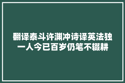 翻译泰斗许渊冲诗译英法独一人今已百岁仍笔不辍耕