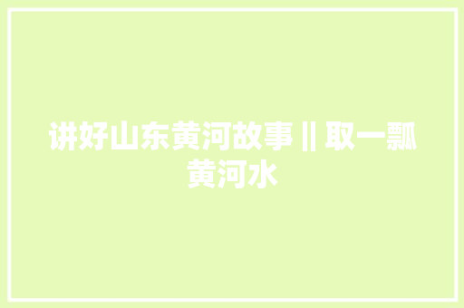 讲好山东黄河故事‖取一瓢黄河水