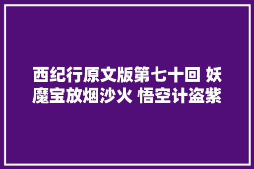 西纪行原文版第七十回 妖魔宝放烟沙火 悟空计盗紫金铃