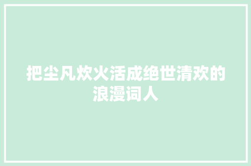 把尘凡炊火活成绝世清欢的浪漫词人