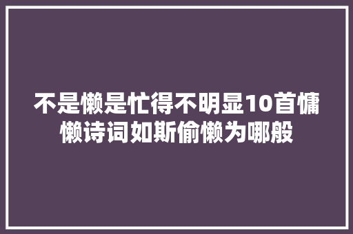 不是懒是忙得不明显10首慵懒诗词如斯偷懒为哪般
