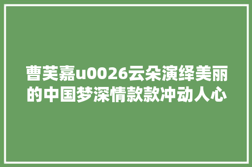 曹芙嘉u0026云朵演绎美丽的中国梦深情款款冲动人心