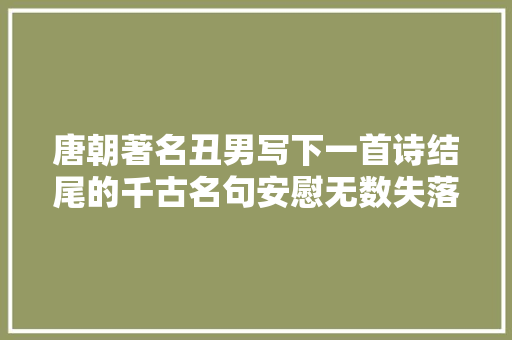 唐朝著名丑男写下一首诗结尾的千古名句安慰无数失落意人