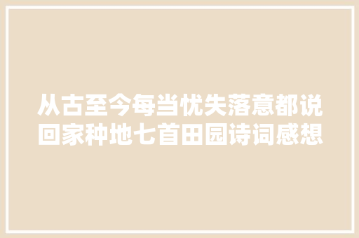 从古至今每当忧失落意都说回家种地七首田园诗词感想沾染村落闲适