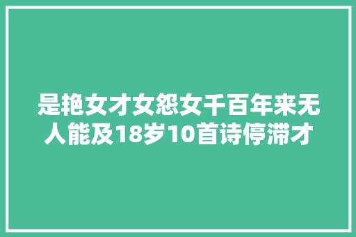 是艳女才女怨女千百年来无人能及18岁10首诗停滞才情生平