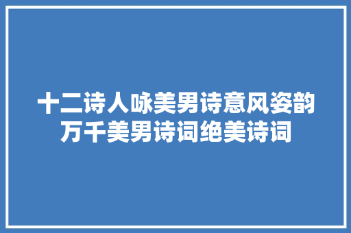 十二诗人咏美男诗意风姿韵万千美男诗词绝美诗词