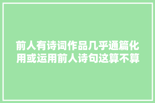 前人有诗词作品几乎通篇化用或运用前人诗句这算不算抄袭呢