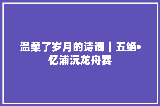 温柔了岁月的诗词｜五绝•忆浦沅龙舟赛