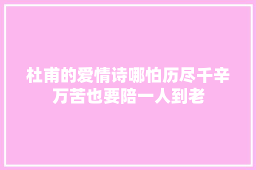 杜甫的爱情诗哪怕历尽千辛万苦也要陪一人到老