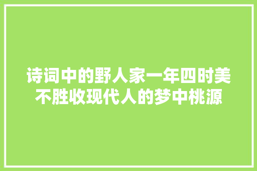 诗词中的野人家一年四时美不胜收现代人的梦中桃源