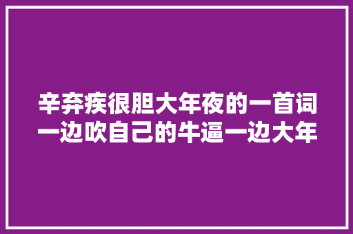 辛弃疾很胆大年夜的一首词一边吹自己的牛逼一边大年夜骂南宋宦海糜烂