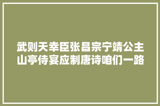 武则天幸臣张昌宗宁靖公主山亭侍宴应制唐诗咱们一路读
