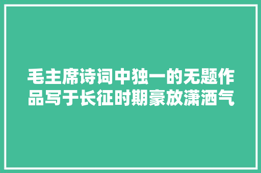毛主席诗词中独一的无题作品写于长征时期豪放潇洒气韵天成