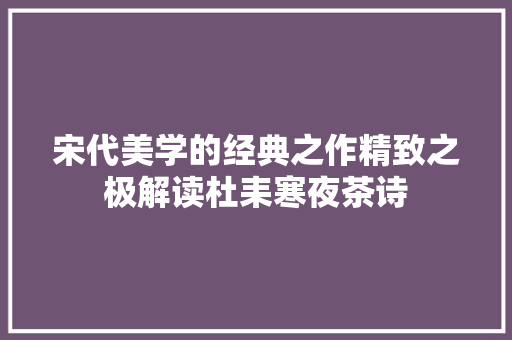 宋代美学的经典之作精致之极解读杜耒寒夜茶诗