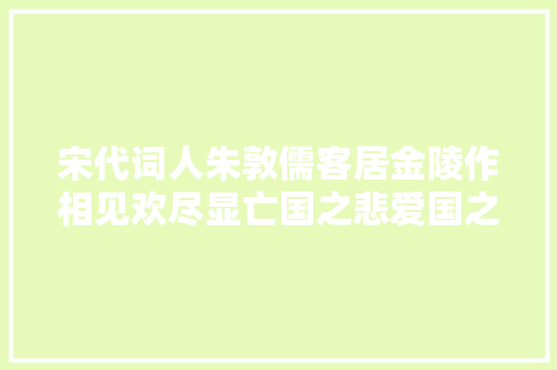 宋代词人朱敦儒客居金陵作相见欢尽显亡国之悲爱国之心