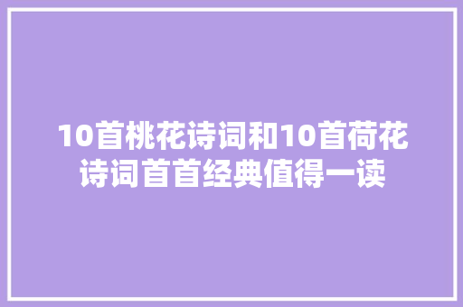 10首桃花诗词和10首荷花诗词首首经典值得一读