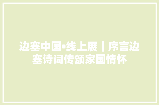 边塞中国•线上展｜序言边塞诗词传颂家国情怀
