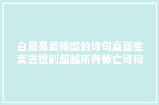 白居易最残酷的诗句直面生离去世别超越所有悼亡诗词