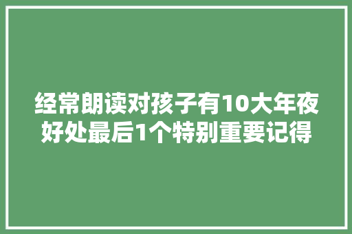 经常朗读对孩子有10大年夜好处最后1个特别重要记得提醒孩子