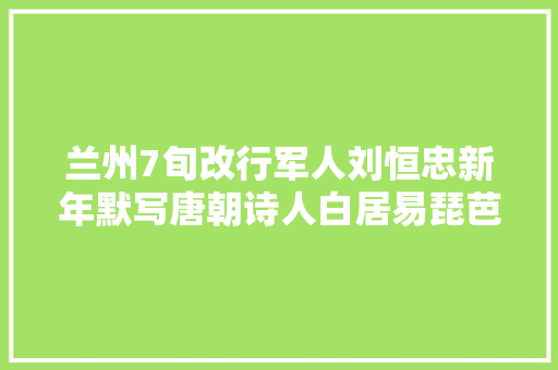兰州7旬改行军人刘恒忠新年默写唐朝诗人白居易琵芭行