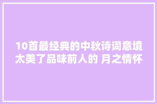 10首最经典的中秋诗词意境太美了品味前人的 月之情怀