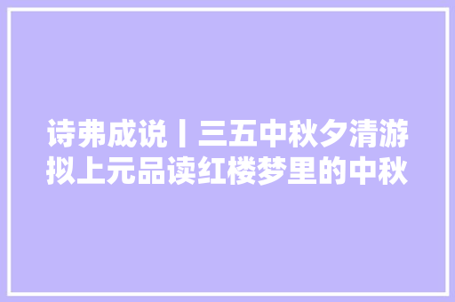 诗弗成说丨三五中秋夕清游拟上元品读红楼梦里的中秋节