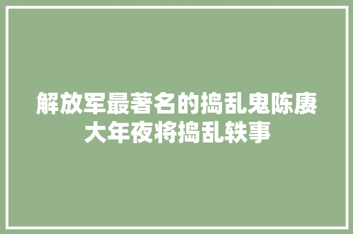 解放军最著名的捣乱鬼陈赓大年夜将捣乱轶事