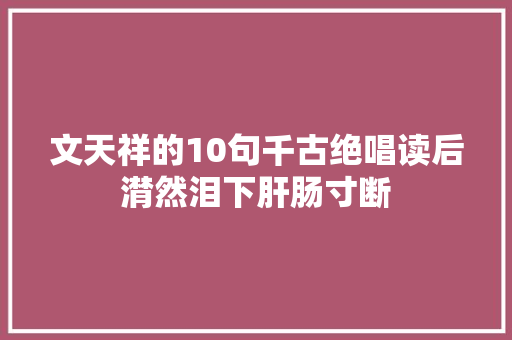 文天祥的10句千古绝唱读后潸然泪下肝肠寸断