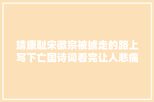 靖康耻宋徽宗被掳走的路上写下亡国诗词看完让人悲痛不已