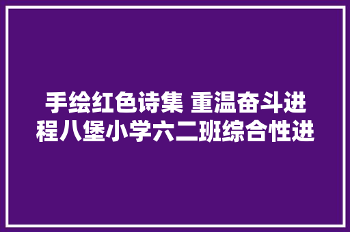 手绘红色诗集 重温奋斗进程八堡小学六二班综合性进修活动