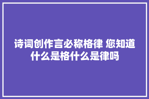 诗词创作言必称格律 您知道什么是格什么是律吗