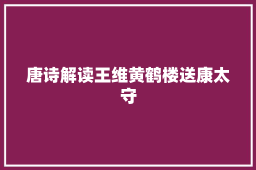 唐诗解读王维黄鹤楼送康太守