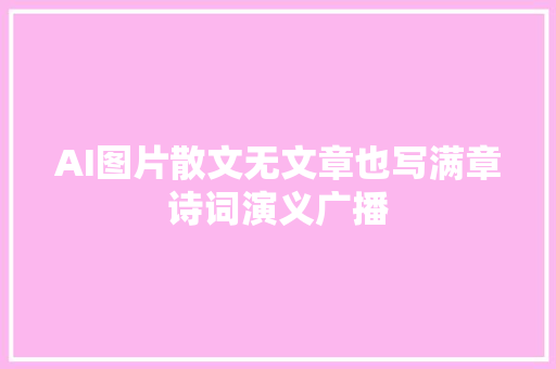 AI图片散文无文章也写满章诗词演义广播