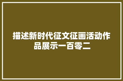 描述新时代征文征画活动作品展示一百零二