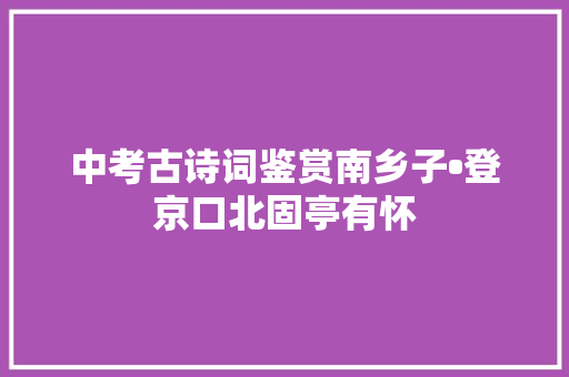 中考古诗词鉴赏南乡子•登京口北固亭有怀