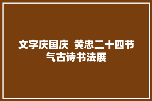 文字庆国庆  黄忠二十四节气古诗书法展