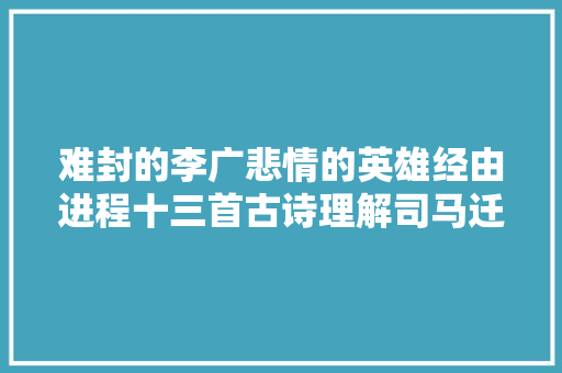 难封的李广悲情的英雄经由进程十三首古诗理解司马迁笔下的他