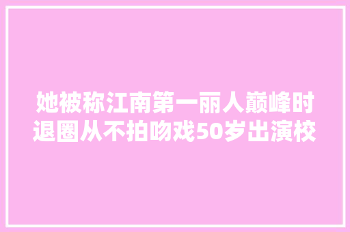 她被称江南第一丽人巅峰时退圈从不拍吻戏50岁出演校花